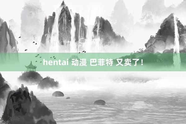 hentai 动漫 巴菲特 又卖了！