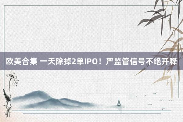 欧美合集 一天除掉2单IPO！严监管信号不绝开释