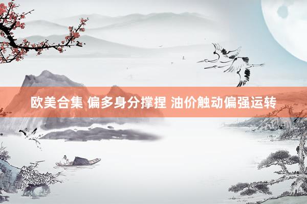 欧美合集 偏多身分撑捏 油价触动偏强运转