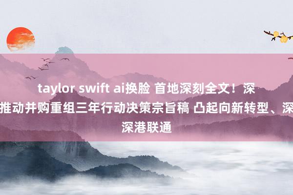 taylor swift ai换脸 首地深刻全文！深圳发布推动并购重组三年行动决策宗旨稿 凸起向新转型、深港联通