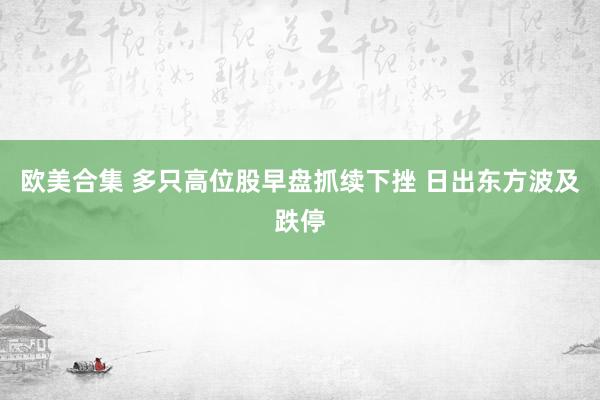 欧美合集 多只高位股早盘抓续下挫 日出东方波及跌停
