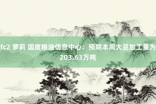 fc2 萝莉 国度粮油信息中心：预期本周大豆加工量为203.63万吨