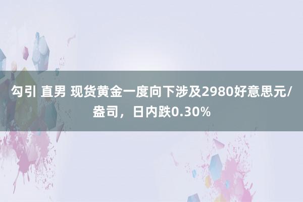 勾引 直男 现货黄金一度向下涉及2980好意思元/盎司，日内跌0.30%