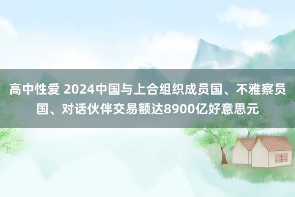 高中性爱 2024中国与上合组织成员国、不雅察员国、对话伙伴交易额达8900亿好意思元